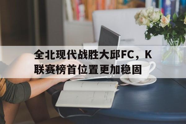 包含全北现代战胜大邱FC，K联赛榜首位置更加稳固的词条